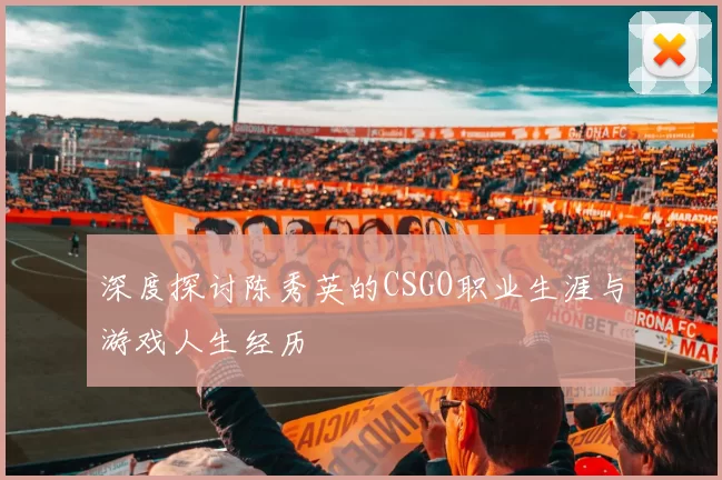 深度探讨陈秀英的CSGO职业生涯与游戏人生经历