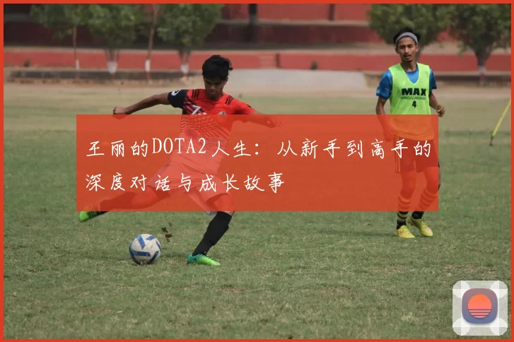 王丽的DOTA2人生：从新手到高手的深度对话与成长故事