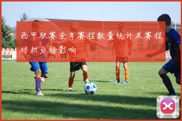 西甲联赛全年赛程数量统计及赛程对积分榜影响