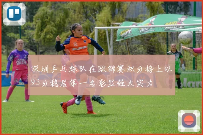 深圳乒乓球队在欧锦赛积分榜上以93分稳居第一名彰显强大实力