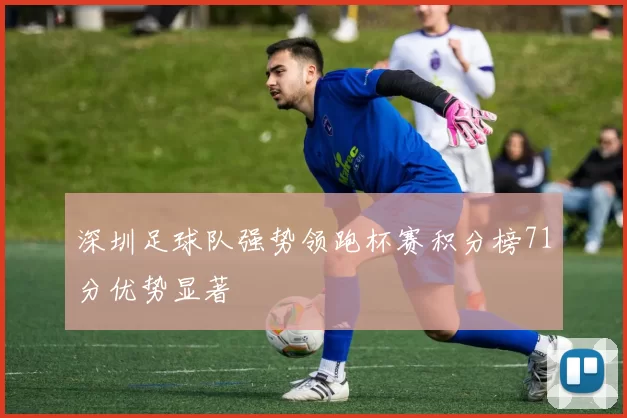 深圳足球队强势领跑杯赛积分榜71分优势显著