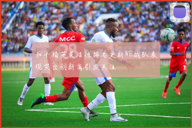 和平精英灵活性排名更新WE战队表现突出创新高引发关注