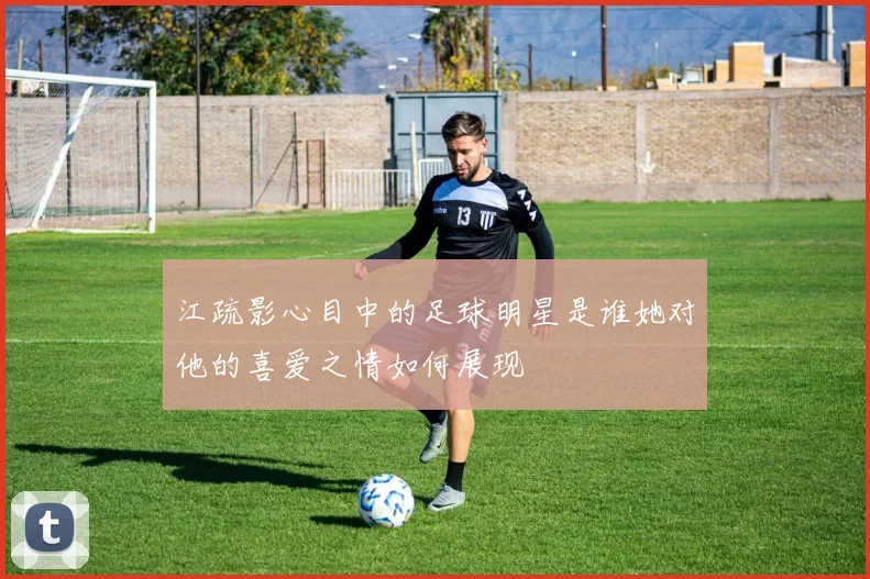 江疏影心目中的足球明星是谁她对他的喜爱之情如何展现