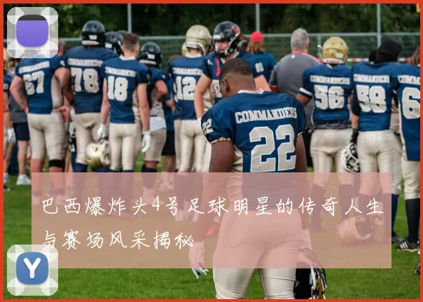巴西爆炸头4号足球明星的传奇人生与赛场风采揭秘