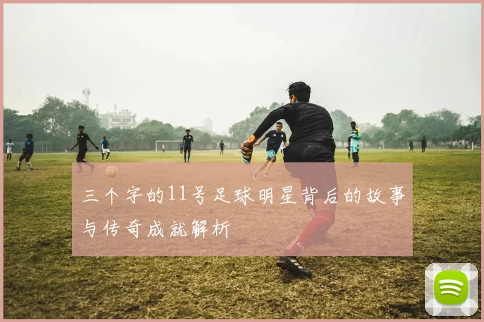 三个字的11号足球明星背后的故事与传奇成就解析