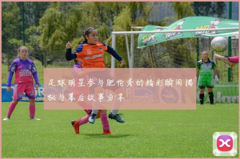 足球明星参与肥伦秀的精彩瞬间揭秘与幕后故事分享