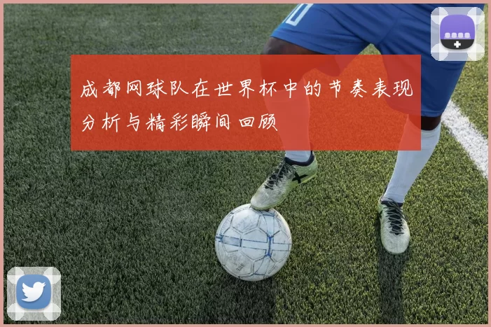 成都网球队在世界杯中的节奏表现分析与精彩瞬间回顾