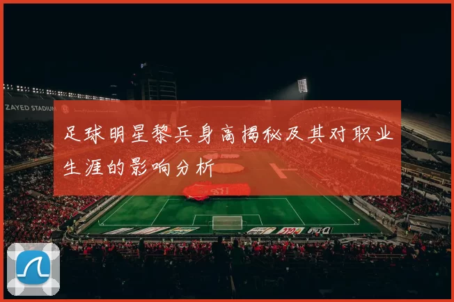 足球明星黎兵身高揭秘及其对职业生涯的影响分析