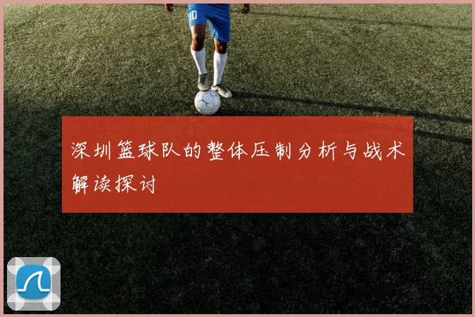 深圳篮球队的整体压制分析与战术解读探讨