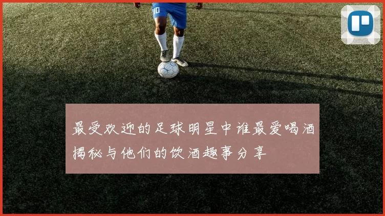 最受欢迎的足球明星中谁最爱喝酒揭秘与他们的饮酒趣事分享