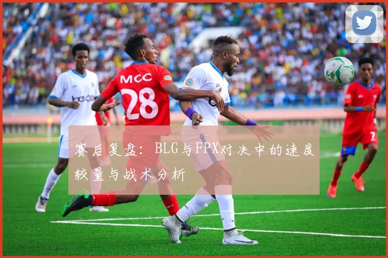 赛后复盘：BLG与FPX对决中的速度较量与战术分析