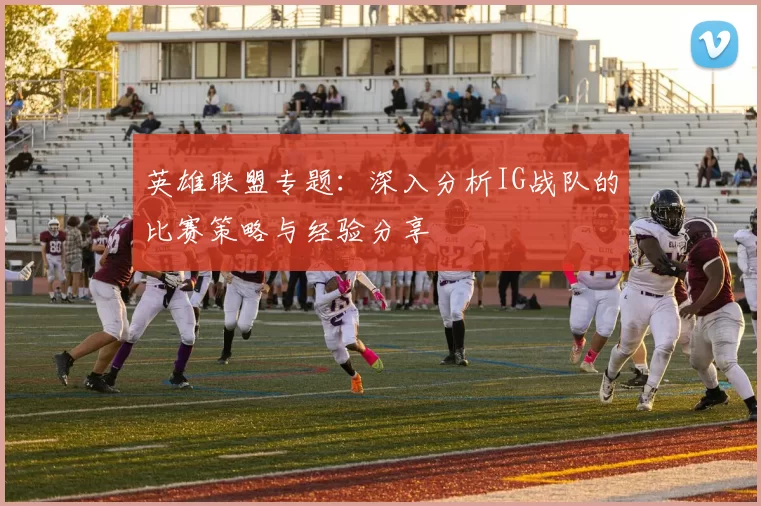 英雄联盟专题：深入分析IG战队的比赛策略与经验分享