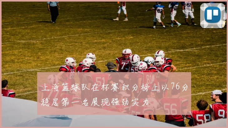 上海篮球队在杯赛积分榜上以76分稳居第一名展现强劲实力