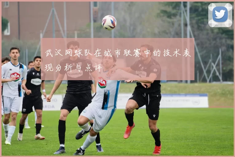 武汉网球队在城市联赛中的技术表现分析与点评