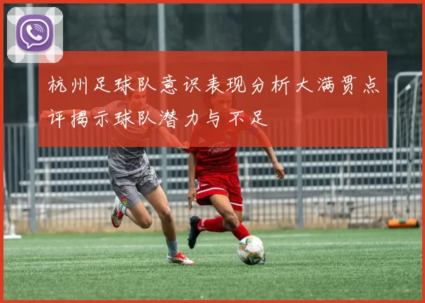 杭州足球队意识表现分析大满贯点评揭示球队潜力与不足