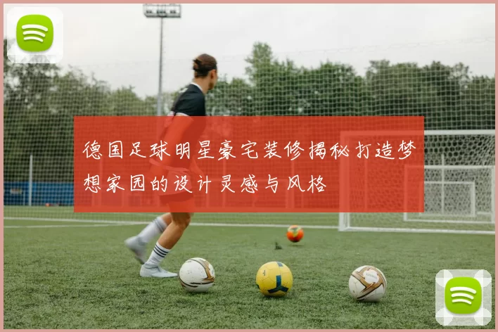 德国足球明星豪宅装修揭秘打造梦想家园的设计灵感与风格