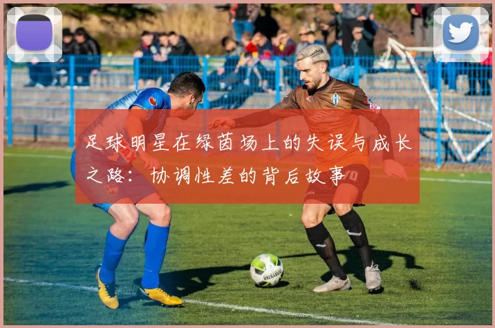 足球明星在绿茵场上的失误与成长之路：协调性差的背后故事