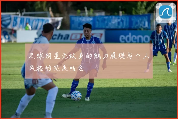 足球明星无纹身的魅力展现与个人风格的完美结合