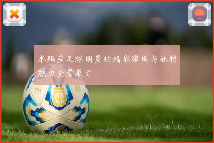 水瓶座足球明星的精彩瞬间与独特魅力全景展示