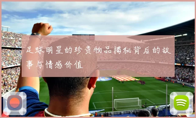 足球明星的珍贵物品揭秘背后的故事与情感价值