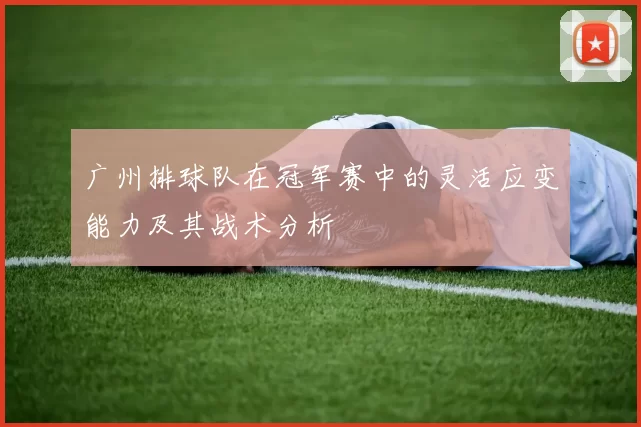 广州排球队在冠军赛中的灵活应变能力及其战术分析