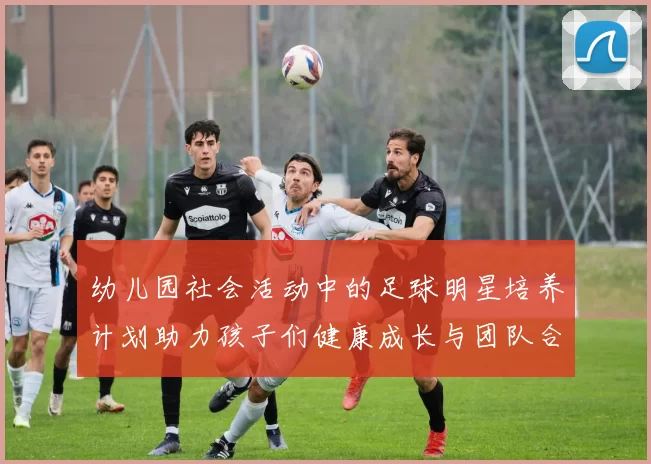 幼儿园社会活动中的足球明星培养计划助力孩子们健康成长与团队合作精神