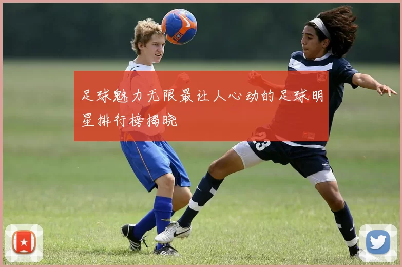 足球魅力无限最让人心动的足球明星排行榜揭晓