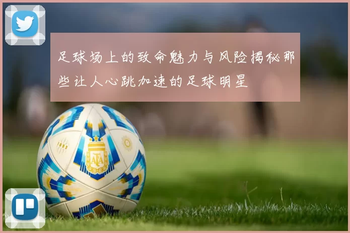 足球场上的致命魅力与风险揭秘那些让人心跳加速的足球明星