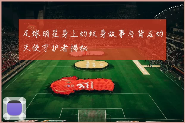 足球明星身上的纹身故事与背后的天使守护者揭秘