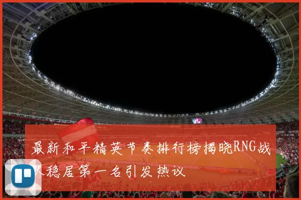 最新和平精英节奏排行榜揭晓RNG战队稳居第一名引发热议