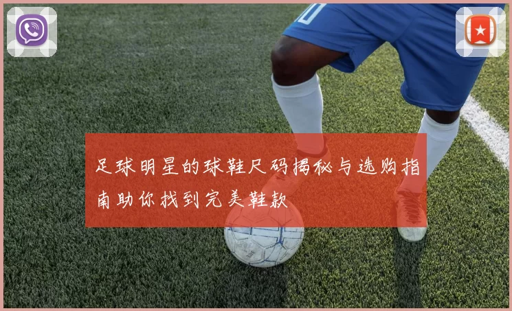 足球明星的球鞋尺码揭秘与选购指南助你找到完美鞋款