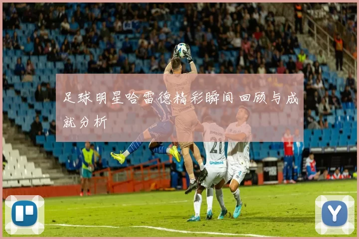 足球明星哈雷德精彩瞬间回顾与成就分析