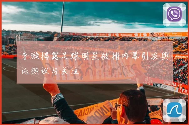 李璇揭露足球明星被捕内幕引发舆论热议与关注