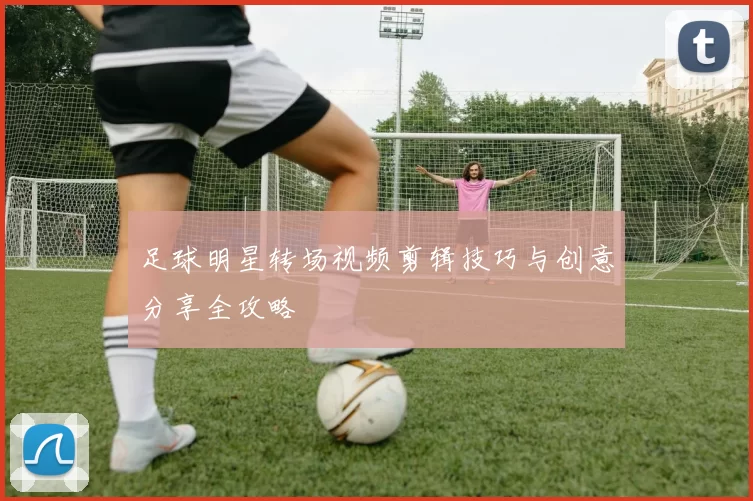 足球明星转场视频剪辑技巧与创意分享全攻略