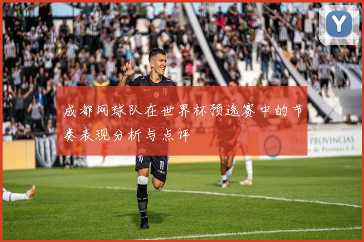 成都网球队在世界杯预选赛中的节奏表现分析与点评