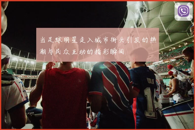 当足球明星走入城市街头引发的热潮与民众互动的精彩瞬间
