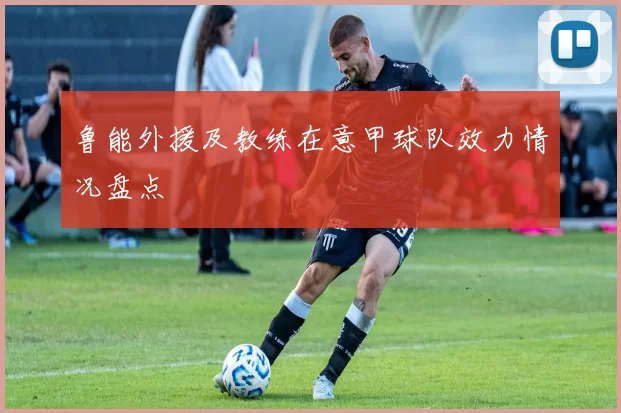 鲁能外援及教练在意甲球队效力情况盘点