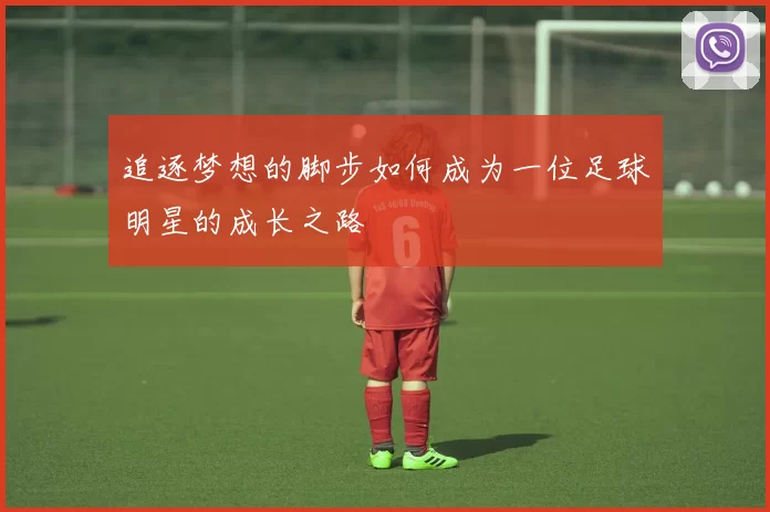 追逐梦想的脚步如何成为一位足球明星的成长之路