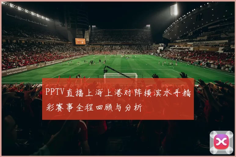 PPTV直播上海上港对阵横滨水手精彩赛事全程回顾与分析