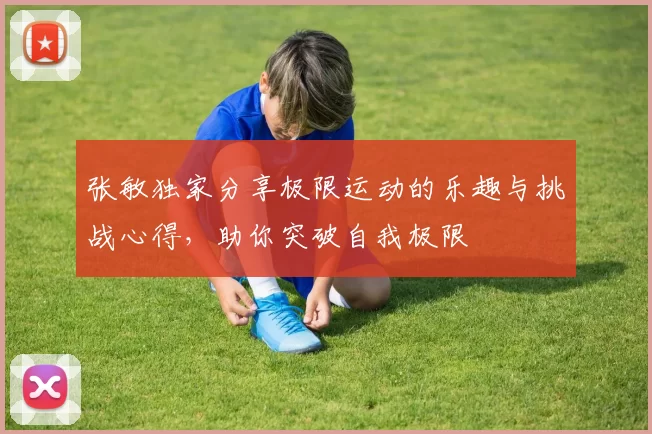 张敏独家分享极限运动的乐趣与挑战心得，助你突破自我极限