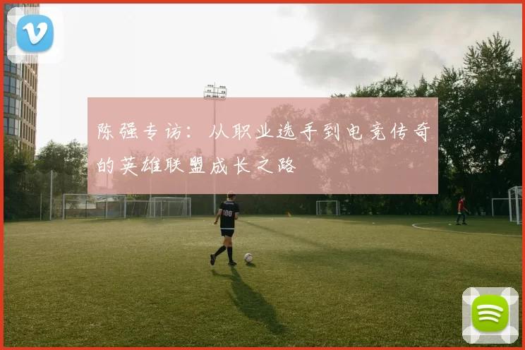陈强专访：从职业选手到电竞传奇的英雄联盟成长之路