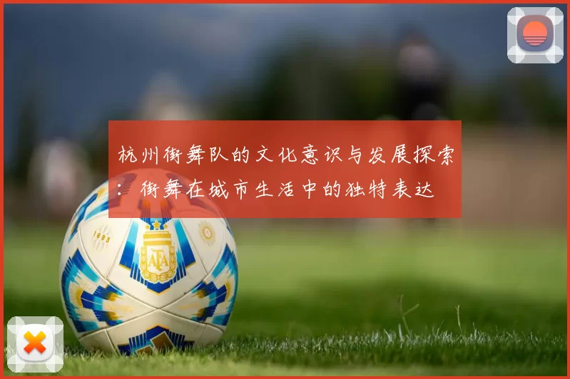 杭州街舞队的文化意识与发展探索：街舞在城市生活中的独特表达