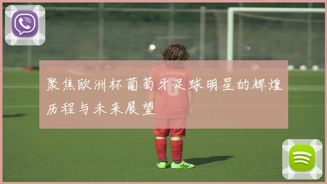 聚焦欧洲杯葡萄牙足球明星的辉煌历程与未来展望