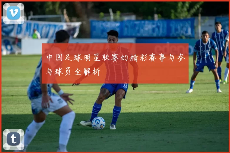 中国足球明星联赛的精彩赛事与参与球员全解析