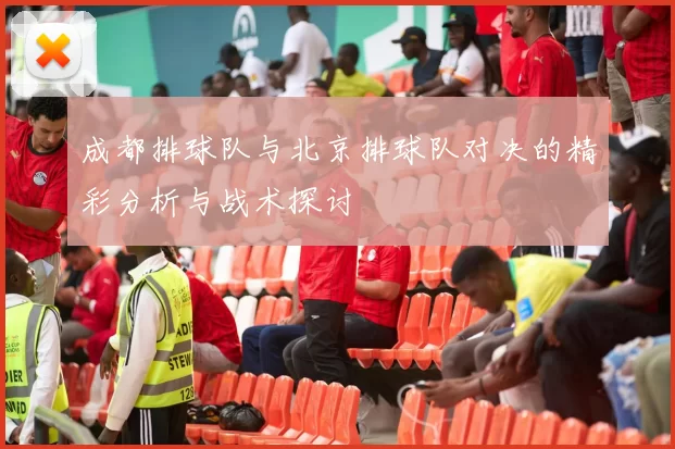 成都排球队与北京排球队对决的精彩分析与战术探讨