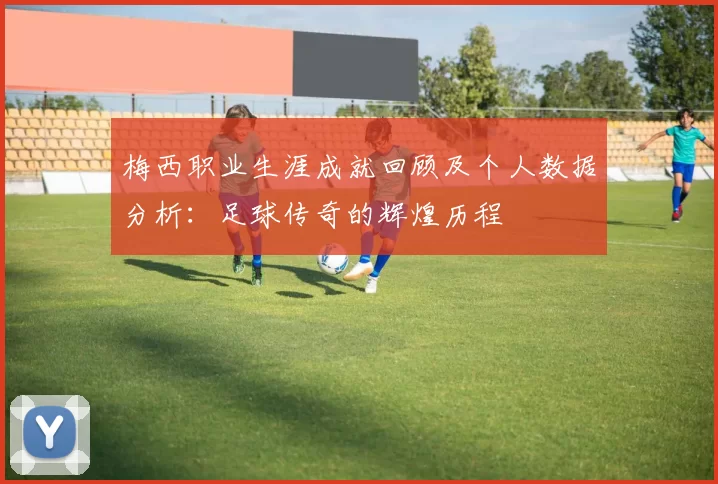 梅西职业生涯成就回顾及个人数据分析：足球传奇的辉煌历程