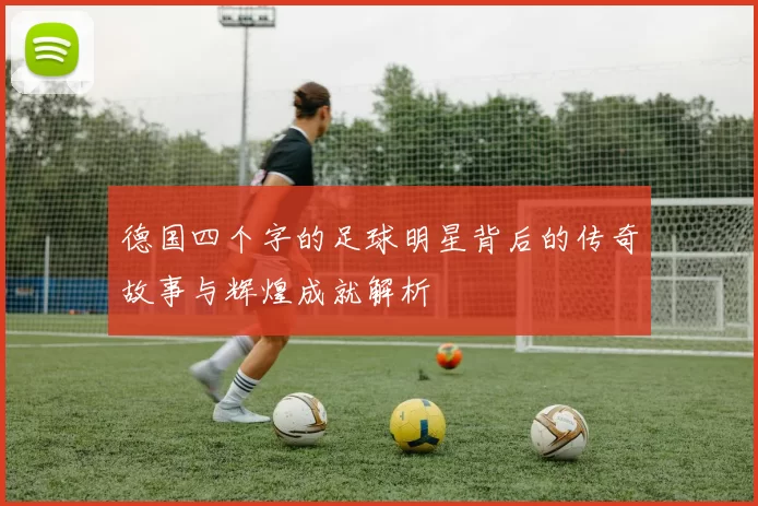 德国四个字的足球明星背后的传奇故事与辉煌成就解析