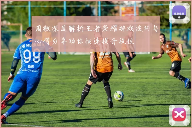 周敏深度解析王者荣耀游戏技巧与心得分享助你快速提升段位