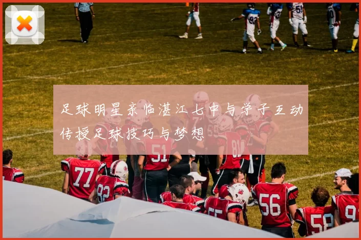 足球明星亲临湛江七中与学子互动传授足球技巧与梦想