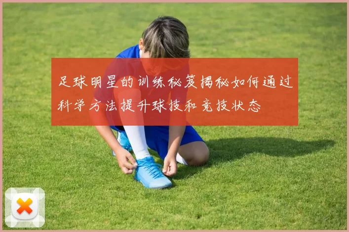 足球明星的训练秘笈揭秘如何通过科学方法提升球技和竞技状态